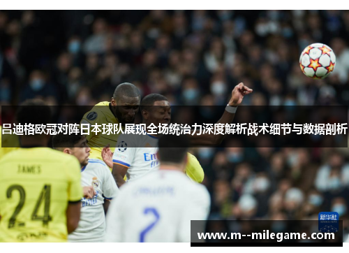 吕迪格欧冠对阵日本球队展现全场统治力深度解析战术细节与数据剖析