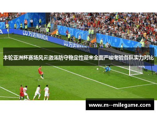 本轮亚洲杯赛场风云激荡防守稳定性迎来全面严峻考验各队实力对比