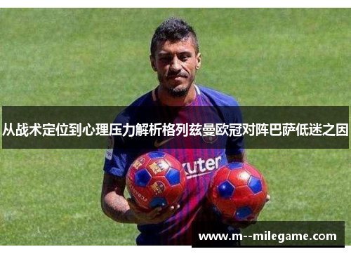 从战术定位到心理压力解析格列兹曼欧冠对阵巴萨低迷之因