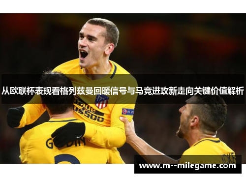 从欧联杯表现看格列兹曼回暖信号与马竞进攻新走向关键价值解析 从欧联杯表现看格列兹曼回暖信号与马竞进攻新走向关键价值解析