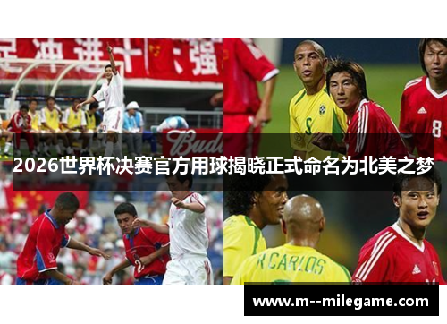 2026世界杯决赛官方用球揭晓正式命名为北美之梦