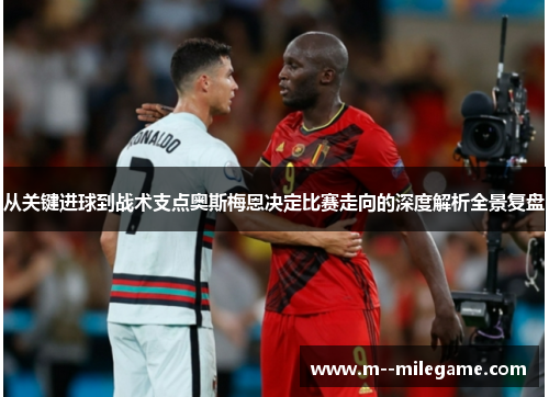 从关键进球到战术支点奥斯梅恩决定比赛走向的深度解析全景复盘 从关键进球到战术支点奥斯梅恩决定比赛走向的深度解析全景复盘