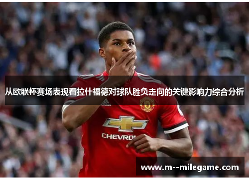 从欧联杯赛场表现看拉什福德对球队胜负走向的关键影响力综合分析 从欧联杯赛场表现看拉什福德对球队胜负走向的关键影响力综合分析