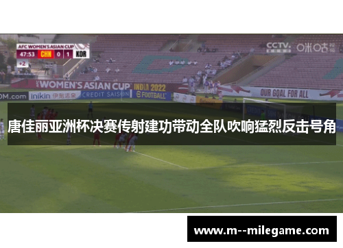 唐佳丽亚洲杯决赛传射建功带动全队吹响猛烈反击号角 唐佳丽亚洲杯决赛传射建功带动全队吹响猛烈反击号角