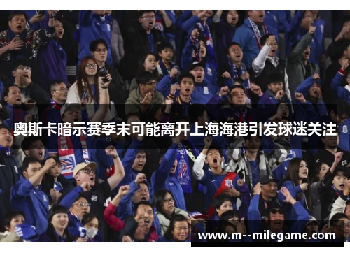 奥斯卡暗示赛季末可能离开上海海港引发球迷关注 奥斯卡暗示赛季末可能离开上海海港引发球迷关注