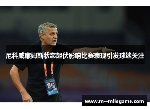 尼科威廉姆斯状态起伏影响比赛表现引发球迷关注 尼科威廉姆斯状态起伏影响比赛表现引发球迷关注