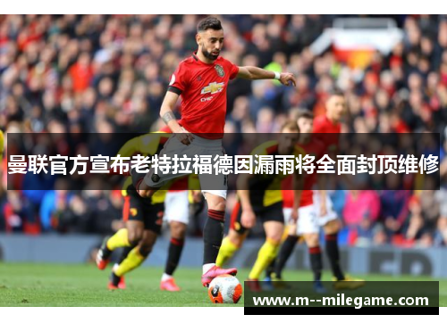 曼联官方宣布老特拉福德因漏雨将全面封顶维修