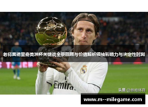 老将莫德里奇美洲杯关键战全景回顾与价值解析领袖影响力与决定性时刻