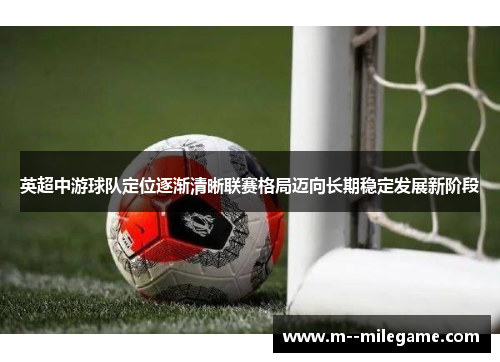 英超中游球队定位逐渐清晰联赛格局迈向长期稳定发展新阶段 英超中游球队定位逐渐清晰联赛格局迈向长期稳定发展新阶段