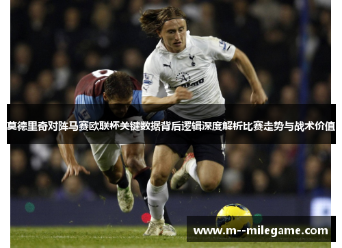 莫德里奇对阵马赛欧联杯关键数据背后逻辑深度解析比赛走势与战术价值 莫德里奇对阵马赛欧联杯关键数据背后逻辑深度解析比赛走势与战术价值