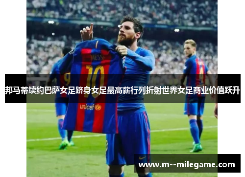 邦马蒂续约巴萨女足跻身女足最高薪行列折射世界女足商业价值跃升