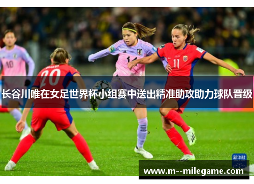 长谷川唯在女足世界杯小组赛中送出精准助攻助力球队晋级