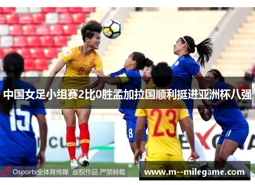 中国女足小组赛2比0胜孟加拉国顺利挺进亚洲杯八强 中国女足小组赛2比0胜孟加拉国顺利挺进亚洲杯八强