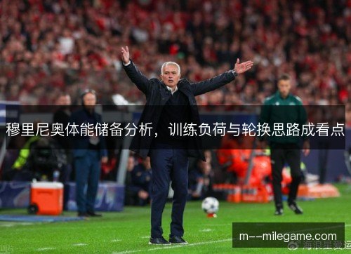 穆里尼奥体能储备分析，训练负荷与轮换思路成看点