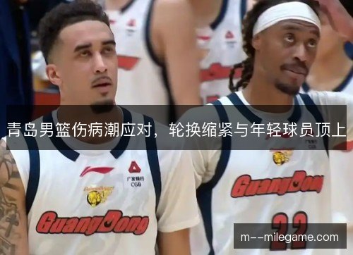 青岛男篮伤病潮应对,轮换缩紧与年轻球员顶上 青岛男篮伤病潮应对,轮换缩紧与年轻球员顶上